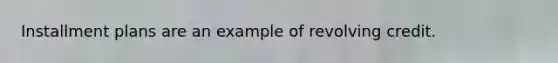 Installment plans are an example of revolving credit.