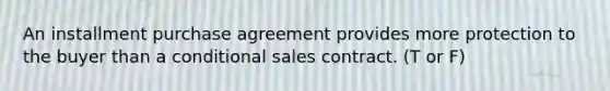 An installment purchase agreement provides more protection to the buyer than a conditional sales contract. (T or F)