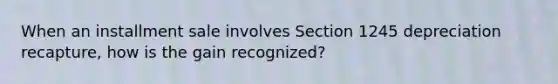 When an installment sale involves Section 1245 depreciation recapture, how is the gain recognized?