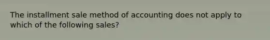 The installment sale method of accounting does not apply to which of the following sales?