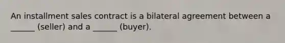 An installment sales contract is a bilateral agreement between a ______ (seller) and a ______ (buyer).