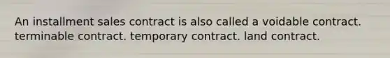 An installment sales contract is also called a voidable contract. terminable contract. temporary contract. land contract.