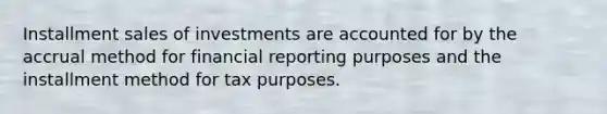 Installment sales of investments are accounted for by the accrual method for financial reporting purposes and the installment method for tax purposes.