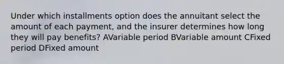 Under which installments option does the annuitant select the amount of each payment, and the insurer determines how long they will pay benefits? AVariable period BVariable amount CFixed period DFixed amount