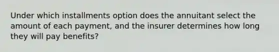 Under which installments option does the annuitant select the amount of each payment, and the insurer determines how long they will pay benefits?