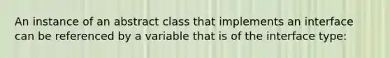 An instance of an abstract class that implements an interface can be referenced by a variable that is of the interface type: