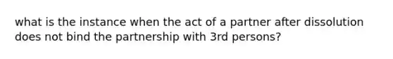 what is the instance when the act of a partner after dissolution does not bind the partnership with 3rd persons?