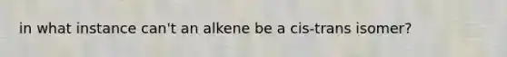 in what instance can't an alkene be a cis-trans isomer?