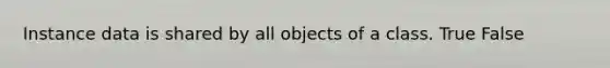 Instance data is shared by all objects of a class. True False