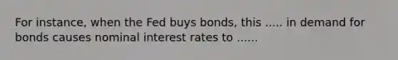 For instance, when the Fed buys bonds, this ..... in demand for bonds causes nominal interest rates to ......