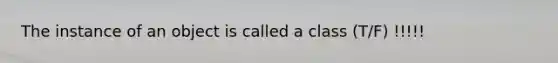 The instance of an object is called a class (T/F) !!!!!