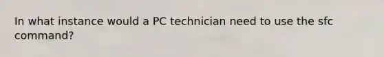 In what instance would a PC technician need to use the sfc command?