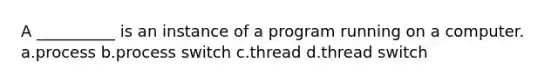 A __________ is an instance of a program running on a computer. a.process b.process switch c.thread d.thread switch