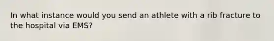 In what instance would you send an athlete with a rib fracture to the hospital via EMS?