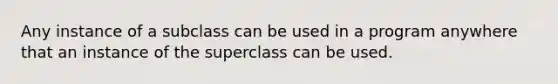 Any instance of a subclass can be used in a program anywhere that an instance of the superclass can be used.