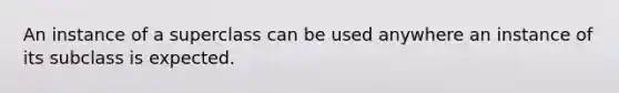 An instance of a superclass can be used anywhere an instance of its subclass is expected.