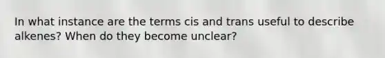 In what instance are the terms cis and trans useful to describe alkenes? When do they become unclear?