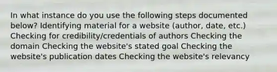 In what instance do you use the following steps documented below? Identifying material for a website (author, date, etc.) Checking for credibility/credentials of authors Checking the domain Checking the website's stated goal Checking the website's publication dates Checking the website's relevancy