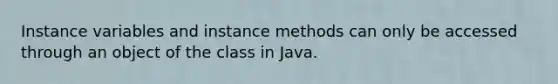 Instance variables and instance methods can only be accessed through an object of the class in Java.