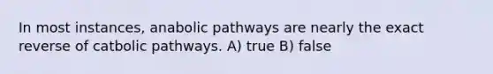 In most instances, anabolic pathways are nearly the exact reverse of catbolic pathways. A) true B) false