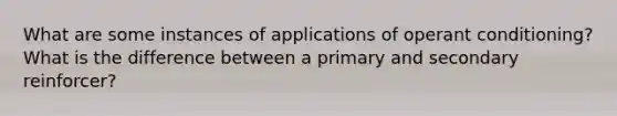 What are some instances of applications of operant conditioning? What is the difference between a primary and secondary reinforcer?