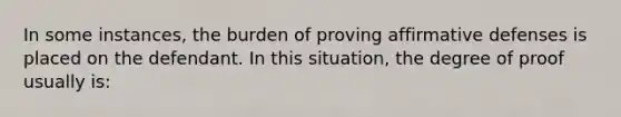 In some instances, the burden of proving affirmative defenses is placed on the defendant. In this situation, the degree of proof usually is: