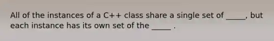 All of the instances of a C++ class share a single set of _____, but each instance has its own set of the _____ .