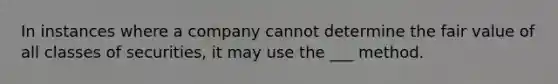 In instances where a company cannot determine the fair value of all classes of securities, it may use the ___ method.