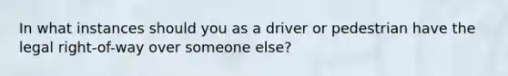 In what instances should you as a driver or pedestrian have the legal right-of-way over someone else?