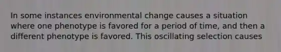 In some instances environmental change causes a situation where one phenotype is favored for a period of time, and then a different phenotype is favored. This oscillating selection causes