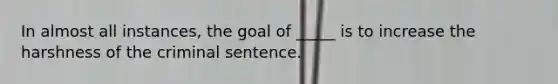 In almost all instances, the goal of _____ is to increase the harshness of the criminal sentence.