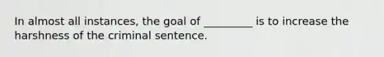 In almost all instances, the goal of _________ is to increase the harshness of the criminal sentence.