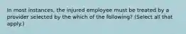 In most instances, the injured employee must be treated by a provider selected by the which of the following? (Select all that apply.)