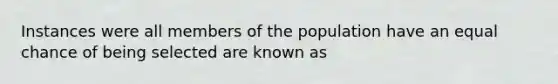 Instances were all members of the population have an equal chance of being selected are known as