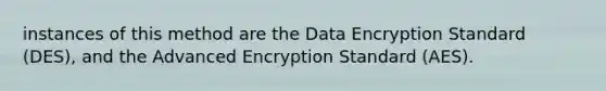 instances of this method are the Data Encryption Standard (DES), and the Advanced Encryption Standard (AES).