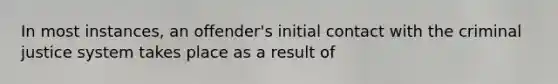 In most instances, an offender's initial contact with the criminal justice system takes place as a result of