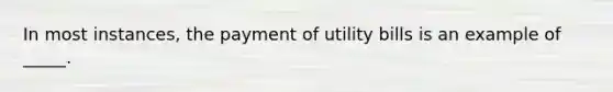 In most instances, the payment of utility bills is an example of _____.