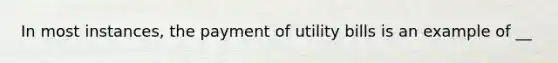 In most instances, the payment of utility bills is an example of __