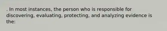 . In most instances, the person who is responsible for discovering, evaluating, protecting, and analyzing evidence is the: