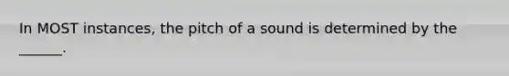 In MOST instances, the pitch of a sound is determined by the ______.