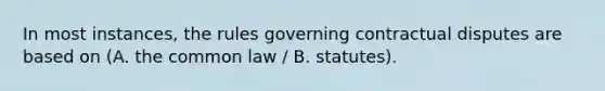 In most instances, the rules governing contractual disputes are based on (A. the common law / B. statutes).