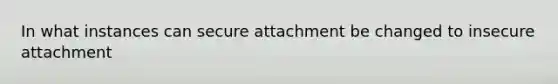 In what instances can secure attachment be changed to insecure attachment