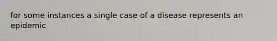 for some instances a single case of a disease represents an epidemic