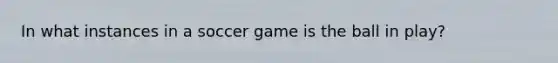 In what instances in a soccer game is the ball in play?