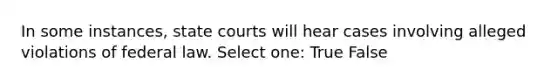 In some instances, state courts will hear cases involving alleged violations of federal law. Select one: True False