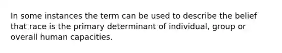 In some instances the term can be used to describe the belief that race is the primary determinant of individual, group or overall human capacities.