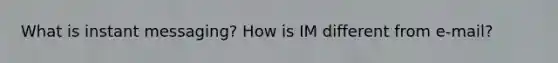 What is instant messaging? How is IM different from e-mail?