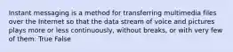 Instant messaging is a method for transferring multimedia files over the Internet so that the data stream of voice and pictures plays more or less continuously, without breaks, or with very few of them. True False