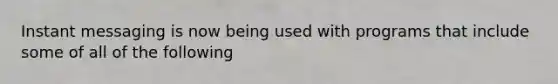 Instant messaging is now being used with programs that include some of all of the following