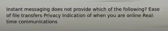 Instant messaging does not provide which of the following? Ease of file transfers Privacy Indication of when you are online Real-time communications